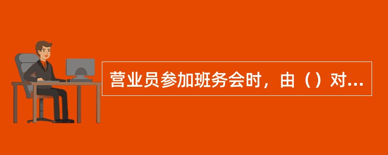 营业员参加班务会时，由（）对一周来的营业工作进行分析、总结。