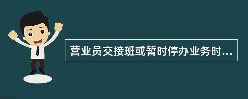 营业员交接班或暂时停办业务时，应处理完柜前客户的业务后，退出操作系统，现金、（）