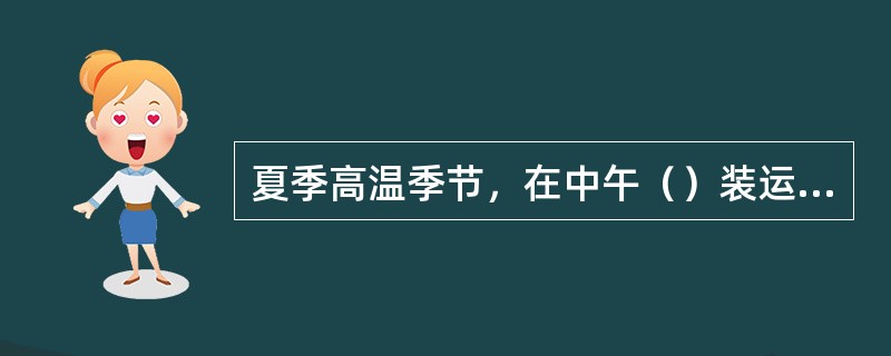 夏季高温季节，在中午（）装运.领发易燃品。