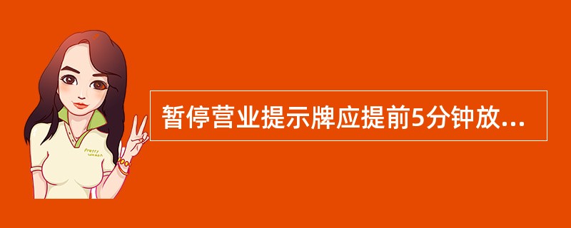 暂停营业提示牌应提前5分钟放在（）。