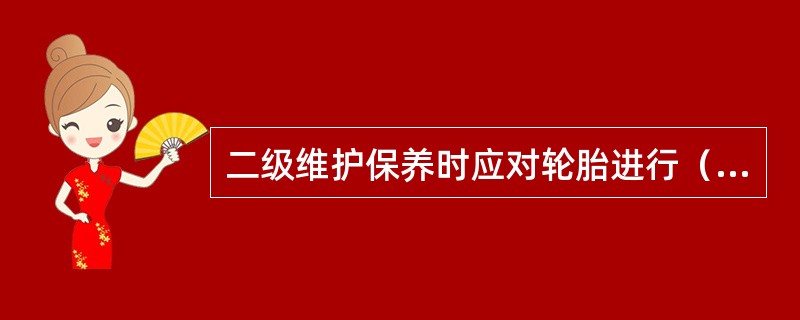 二级维护保养时应对轮胎进行（）。