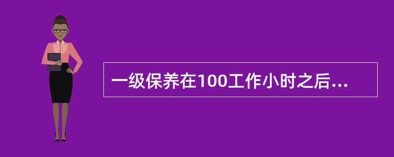 一级保养在100工作小时之后由维修班执行。