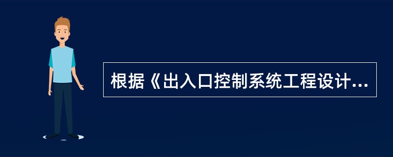 根据《出入口控制系统工程设计规范》（GB50396-2007），出入口控制系统工