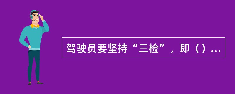 驾驶员要坚持“三检”，即（）的检查。