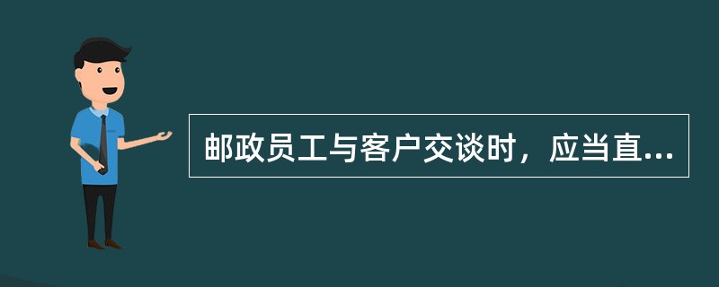 邮政员工与客户交谈时，应当直视对方，目光要柔和，一般来说，注视对方的时间应占全部