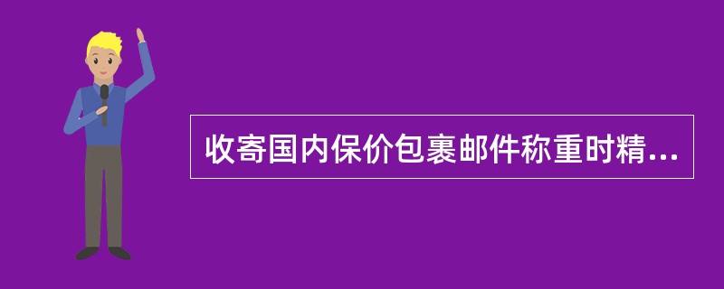 收寄国内保价包裹邮件称重时精确到（）克。