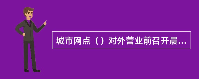 城市网点（）对外营业前召开晨会。