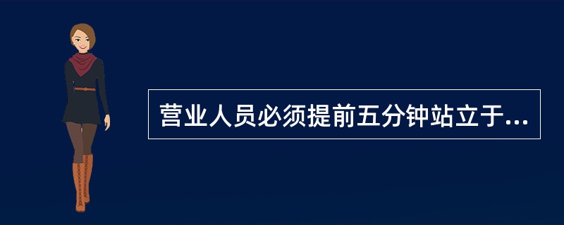 营业人员必须提前五分钟站立于（）前恭侯第一批用户。