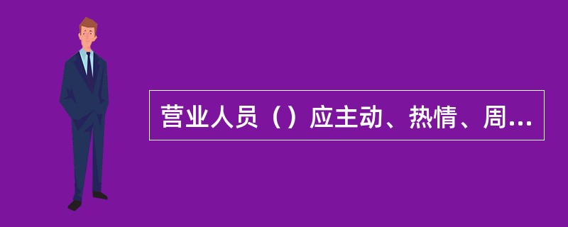 营业人员（）应主动、热情、周到；微笑自然、精神饱满、彬彬有礼。