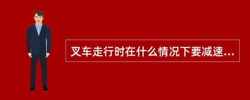 叉车走行时在什么情况下要减速行驶？