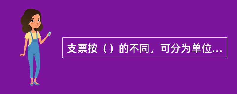 支票按（）的不同，可分为单位支票和个人支票。