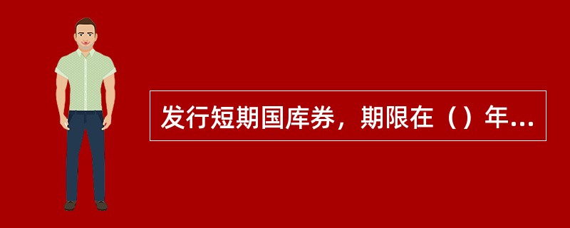 发行短期国库券，期限在（）年以内，目的是解决财政先支后收的矛盾。