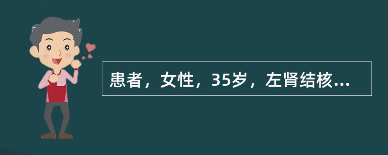 患者，女性，35岁，左肾结核无功能，右肾轻度积水，功能尚可，膀胱容量正常，上肺浸