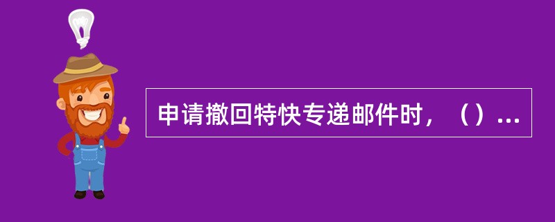 申请撤回特快专递邮件时，（）应出示交寄邮件收据和详情单第三联，填写“国内特快专递