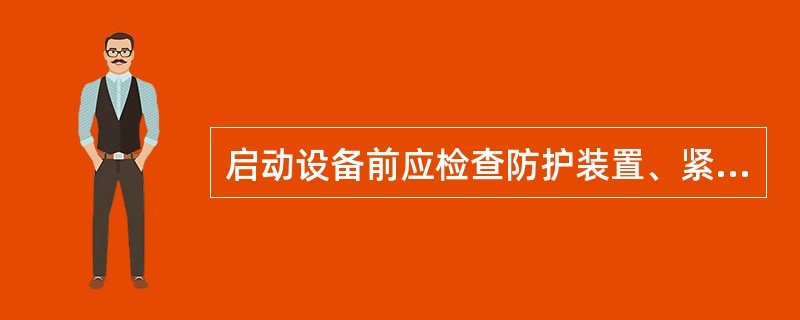 启动设备前应检查防护装置、紧固螺钉以及电、油、气等（）是否完好。