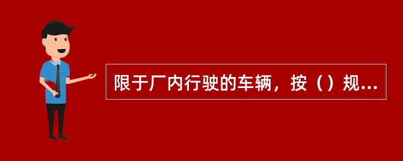 限于厂内行驶的车辆，按（）规定的时间接受检查