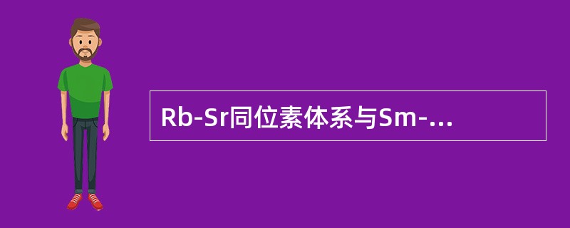 Rb-Sr同位素体系与Sm-Nd同位素体系在地球化学特征上有何异同点？