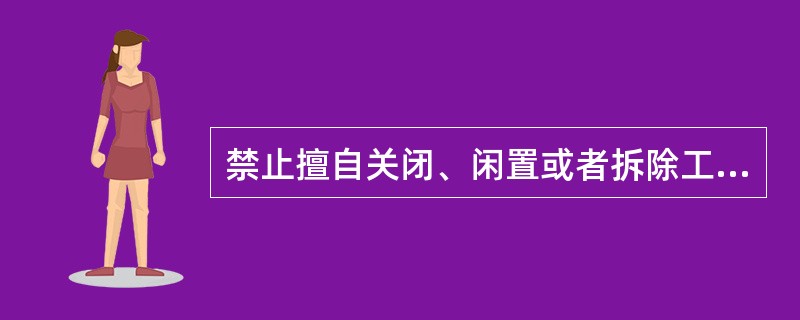 禁止擅自关闭、闲置或者拆除工业固体废物污染环境防治设施、场所；确有必要关闭、闲置