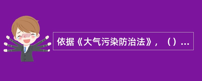 依据《大气污染防治法》，（）会同国务院有关部门公布限期禁止采用的严重污染大气环境