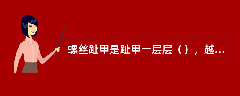 螺丝趾甲是趾甲一层层（），越往上越小，长得很高，外形象螺丝。