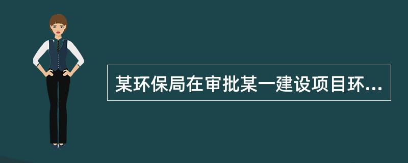 某环保局在审批某一建设项目环境影响评价文件时，发现《环境影响评价法》与《环境信息