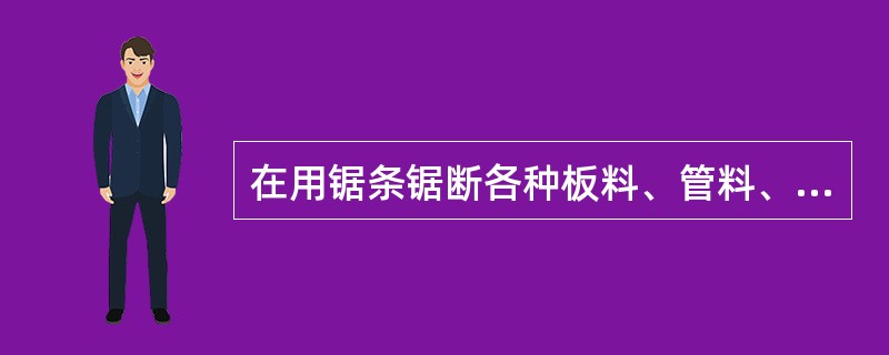 在用锯条锯断各种板料、管料、电缆等材料时，应选用粗齿轮锯条。