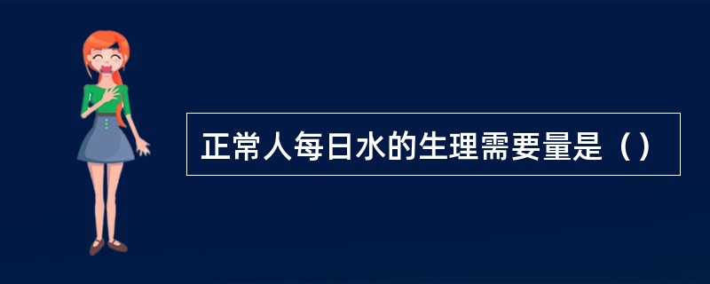 正常人每日水的生理需要量是（）