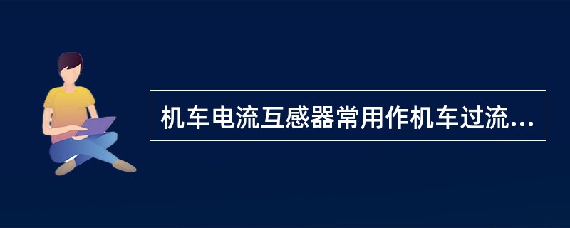 机车电流互感器常用作机车过流保护之用。