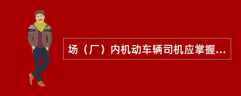 场（厂）内机动车辆司机应掌握（）。