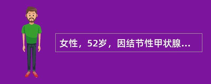 女性，52岁，因结节性甲状腺肿接受了甲状腺大部切除术。术中顺利，术后安返病房。在