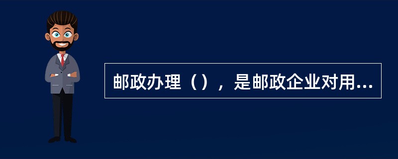 邮政办理（），是邮政企业对用户负责的体现，是邮政一项重要服务内容。