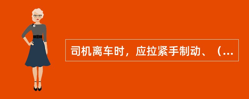 司机离车时，应拉紧手制动、（）、锁好车门。