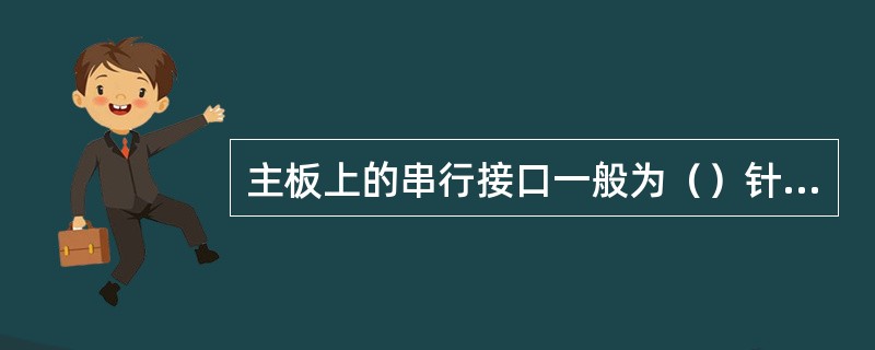 主板上的串行接口一般为（）针双排针式接口，机箱后面串行接口形式则为9针双排针式接