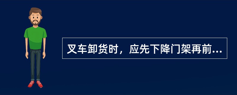 叉车卸货时，应先下降门架再前倾。