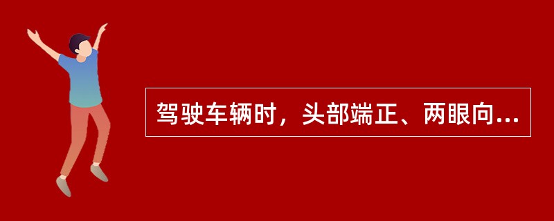 驾驶车辆时，头部端正、两眼向前（），看远顾近注意两边。