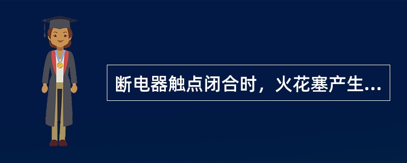 断电器触点闭合时，火花塞产生高压电。