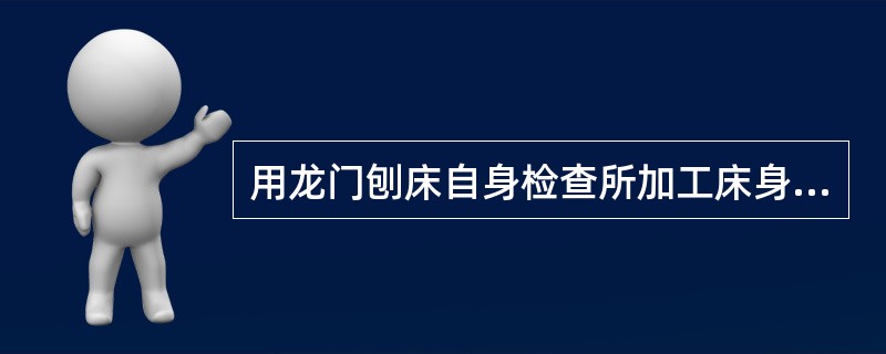 用龙门刨床自身检查所加工床身导轨的精度，必须注意，测量误差是加工误差和（）的综合