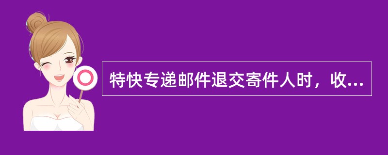 特快专递邮件退交寄件人时，收寄局应收回邮件收据和详情单第三联，并开据退还/补收邮