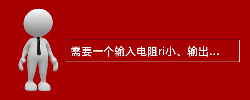 需要一个输入电阻ri小、输出电阻r0大的阻抗变换电路，应选用（）。