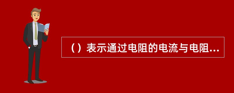 （）表示通过电阻的电流与电阻两端所加的电压成正比，与电阻成反比。