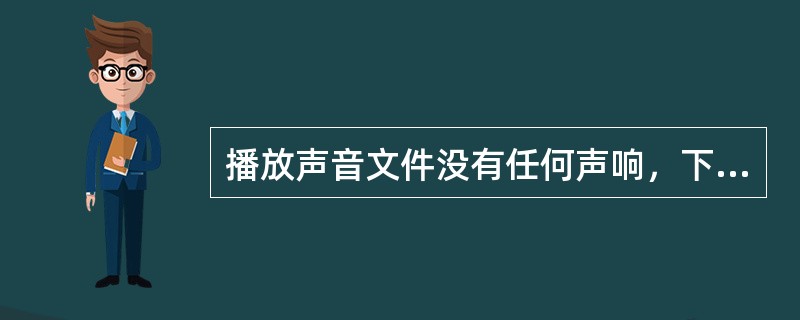 播放声音文件没有任何声响，下以不可能的原因是（）