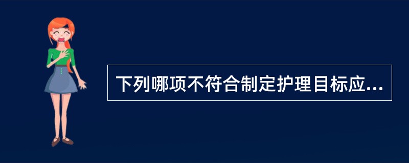 下列哪项不符合制定护理目标应遵循的要求（）