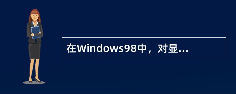 在Windows98中，对显示卡和显示器进行驱动程序更改和分辨率设置等操作，应在