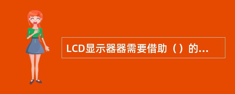 LCD显示器器需要借助（）的照射来发光