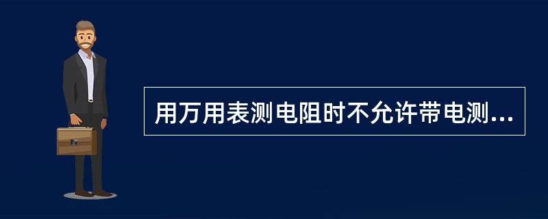 用万用表测电阻时不允许带电测量。