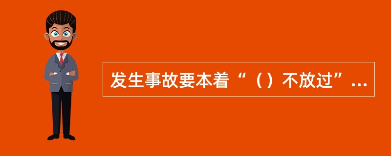 发生事故要本着“（）不放过”的原则，查明原因、分清责任、严肃处理。