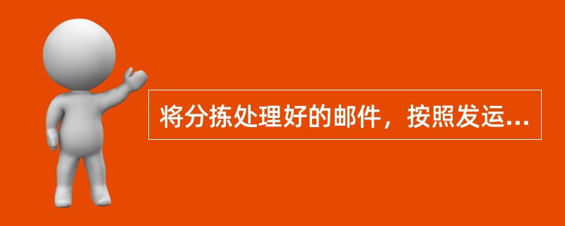 将分拣处理好的邮件，按照发运频次、时限的规定和发运路线、寄达局逐格整理、捆扎、封