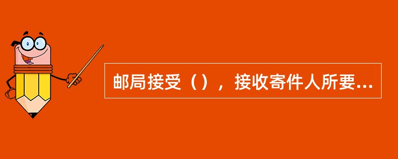 邮局接受（），接收寄件人所要交寄的邮件，为邮件的收寄环节。