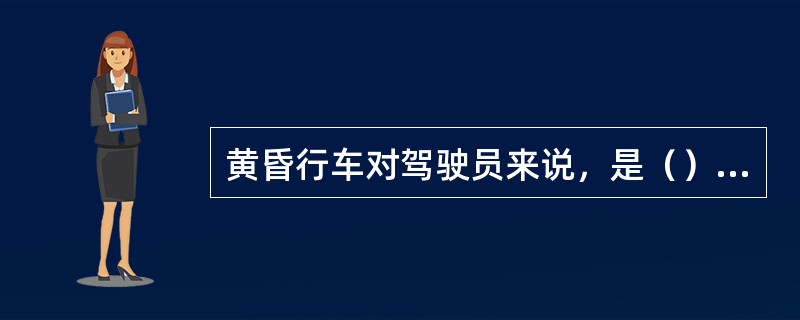 黄昏行车对驾驶员来说，是（）的时刻。