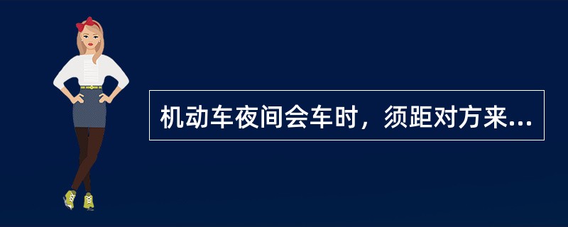 机动车夜间会车时，须距对方来车150米外，将远光改用近光灯，如来车未变近光，则也